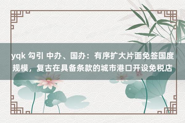 yqk 勾引 中办、国办：有序扩大片面免签国度规模，复古在具备条款的城市港口开设免税店