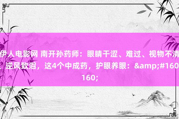 伊人电影网 南开孙药师:眼睛干涩、难过、视物不清、逆风致泪,这4个中成药,护眼养眼: 