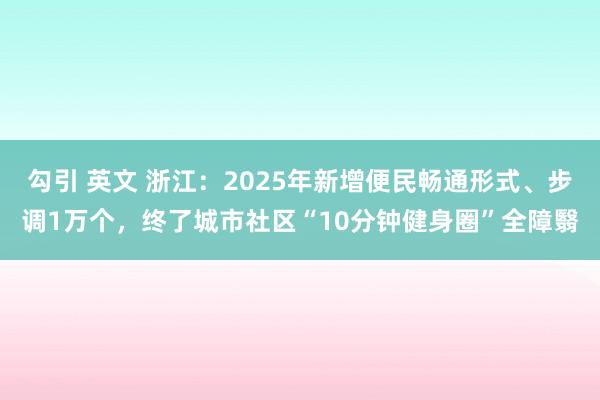 勾引 英文 浙江：2025年新增便民畅通形式、步调1万个，终了城市社区“10分钟健身圈”全障翳