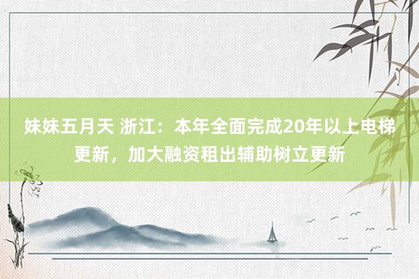 妹妹五月天 浙江：本年全面完成20年以上电梯更新，加大融资租出辅助树立更新
