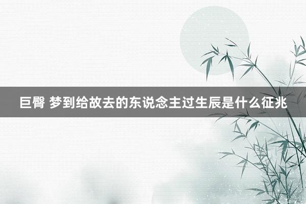 巨臀 梦到给故去的东说念主过生辰是什么征兆