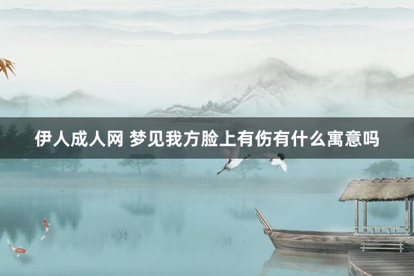 伊人成人网 梦见我方脸上有伤有什么寓意吗
