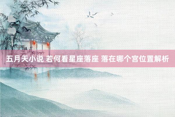 五月天小说 若何看星座落座 落在哪个宫位置解析