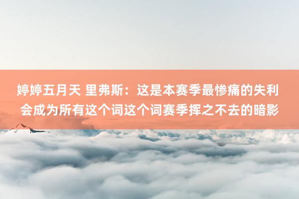 婷婷五月天 里弗斯：这是本赛季最惨痛的失利 会成为所有这个词这个词赛季挥之不去的暗影