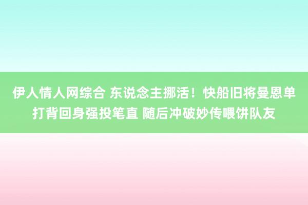 伊人情人网综合 东说念主挪活！快船旧将曼恩单打背回身强投笔直 随后冲破妙传喂饼队友
