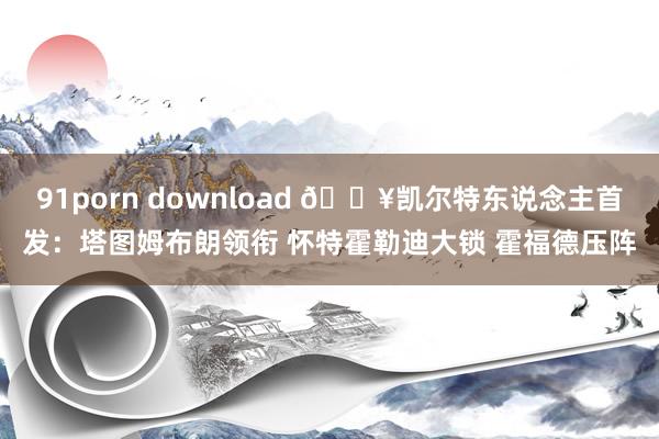 91porn download 💥凯尔特东说念主首发：塔图姆布朗领衔 怀特霍勒迪大锁 霍福德压阵