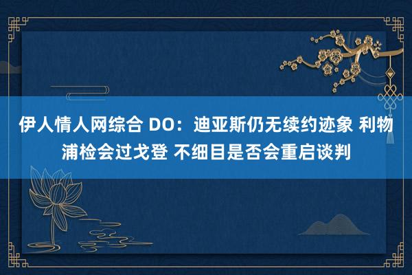 伊人情人网综合 DO：迪亚斯仍无续约迹象 利物浦检会过戈登 不细目是否会重启谈判