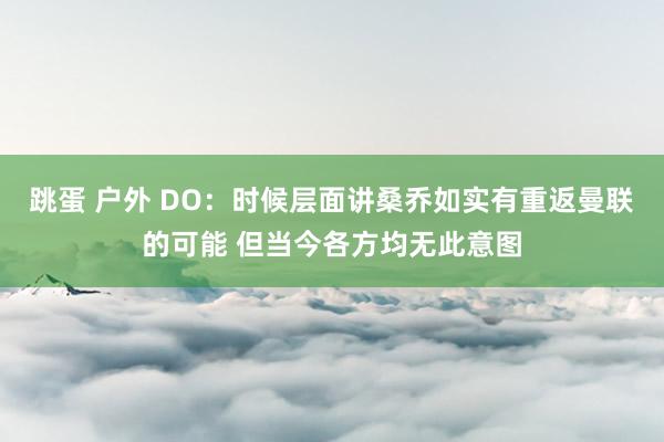 跳蛋 户外 DO：时候层面讲桑乔如实有重返曼联的可能 但当今各方均无此意图