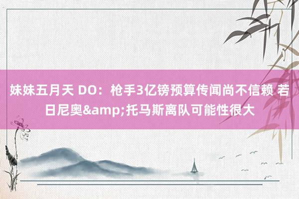 妹妹五月天 DO：枪手3亿镑预算传闻尚不信赖 若日尼奥&托马斯离队可能性很大