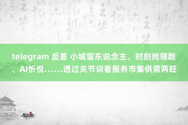 telegram 反差 小城留东说念主、时刻岗领跑、AI忻悦……透过关节词看服务市集供需两旺