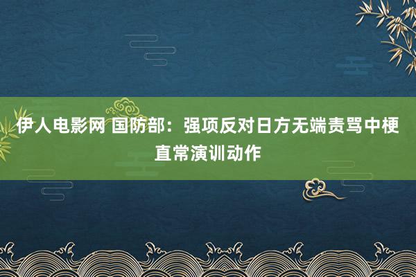 伊人电影网 国防部：强项反对日方无端责骂中梗直常演训动作