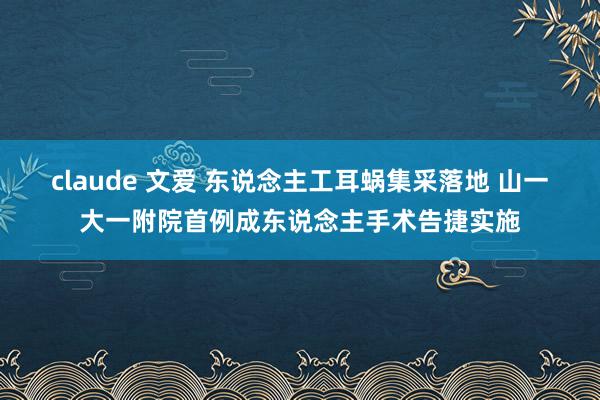 claude 文爱 东说念主工耳蜗集采落地 山一大一附院首例成东说念主手术告捷实施