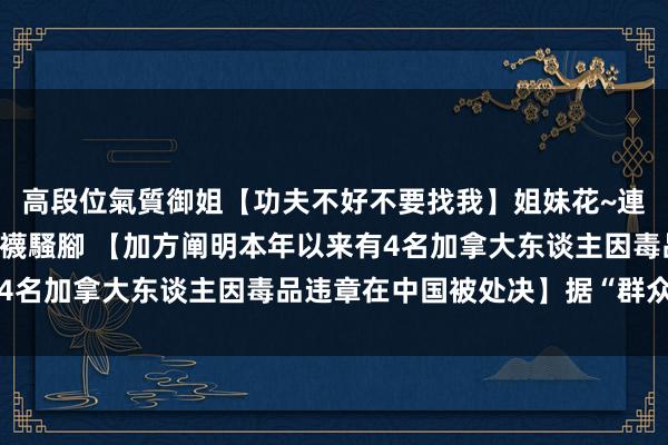 高段位氣質御姐【功夫不好不要找我】姐妹花~連體絲襪~大奶晃動~絲襪騷腳 【加方阐明本年以来有4名加拿大东谈主因毒品违章在中国被处决】据“群众新闻