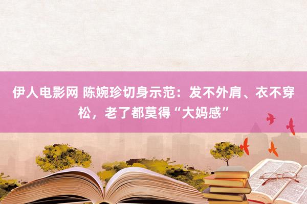 伊人电影网 陈婉珍切身示范：发不外肩、衣不穿松，老了都莫得“大妈感”