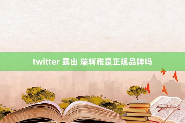 twitter 露出 瑞轲雅是正规品牌吗