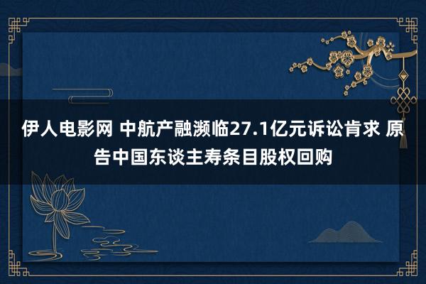 伊人电影网 中航产融濒临27.1亿元诉讼肯求 原告中国东谈主寿条目股权回购