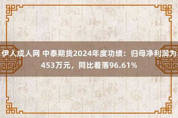 伊人成人网 中泰期货2024年度功绩：归母净利润为453万元，同比着落96.61%