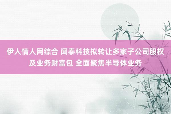 伊人情人网综合 闻泰科技拟转让多家子公司股权及业务财富包 全面聚焦半导体业务