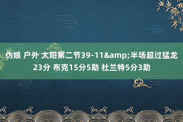 伪娘 户外 太阳第二节39-11&半场超过猛龙23分 布克15分5助 杜兰特5分3助