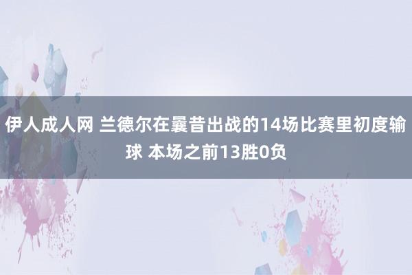 伊人成人网 兰德尔在曩昔出战的14场比赛里初度输球 本场之前13胜0负
