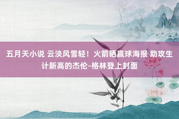五月天小说 云淡风雪轻！火箭晒赢球海报 助攻生计新高的杰伦-格林登上封面