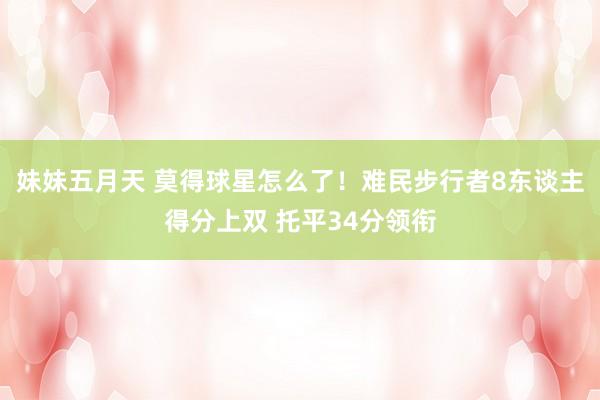 妹妹五月天 莫得球星怎么了！难民步行者8东谈主得分上双 托平34分领衔