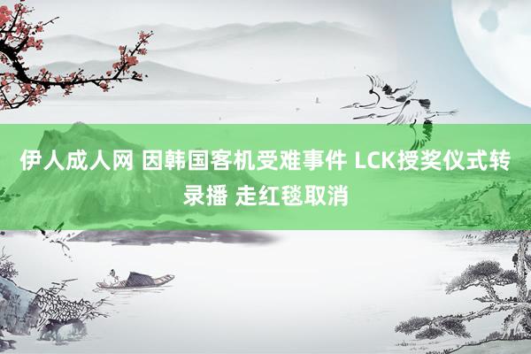 伊人成人网 因韩国客机受难事件 LCK授奖仪式转录播 走红毯取消
