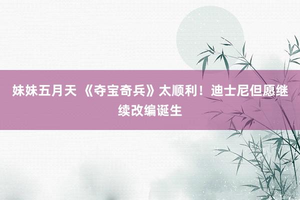 妹妹五月天 《夺宝奇兵》太顺利！迪士尼但愿继续改编诞生