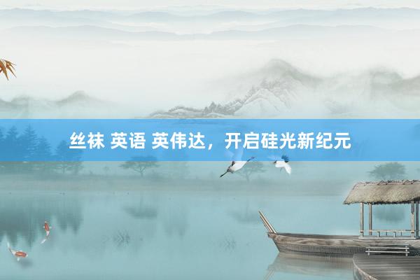 丝袜 英语 英伟达，开启硅光新纪元