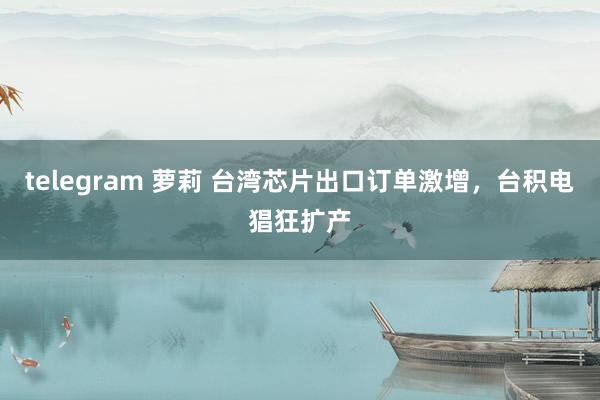 telegram 萝莉 台湾芯片出口订单激增，台积电猖狂扩产