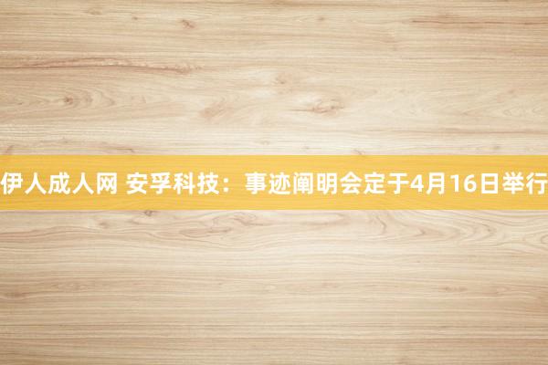 伊人成人网 安孚科技：事迹阐明会定于4月16日举行