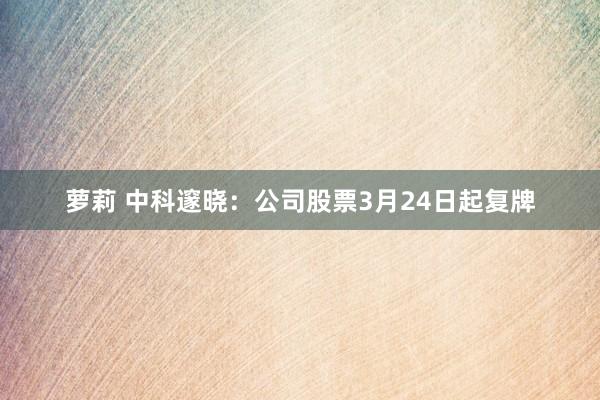 萝莉 中科邃晓：公司股票3月24日起复牌