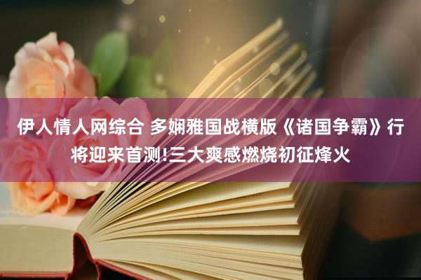 伊人情人网综合 多娴雅国战横版《诸国争霸》行将迎来首测!三大爽感燃烧初征烽火