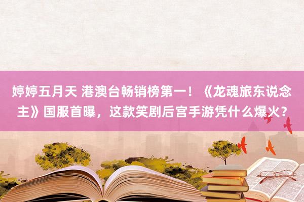 婷婷五月天 港澳台畅销榜第一！《龙魂旅东说念主》国服首曝，这款笑剧后宫手游凭什么爆火？