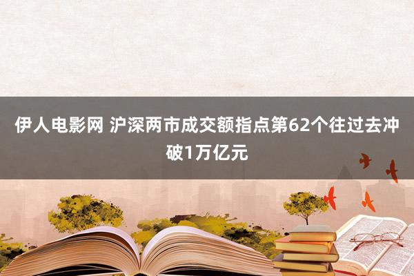 伊人电影网 沪深两市成交额指点第62个往过去冲破1万亿元
