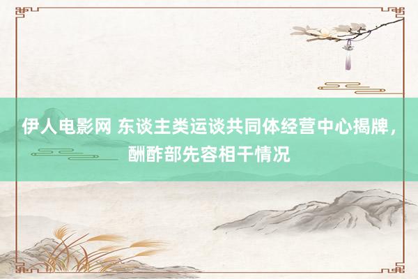 伊人电影网 东谈主类运谈共同体经营中心揭牌，酬酢部先容相干情况