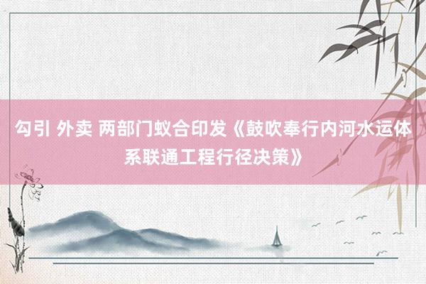 勾引 外卖 两部门蚁合印发《鼓吹奉行内河水运体系联通工程行径决策》