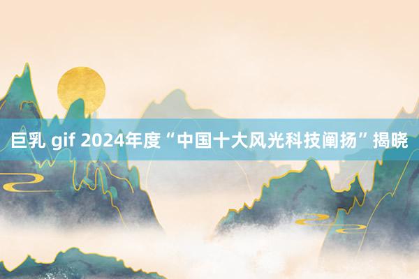 巨乳 gif 2024年度“中国十大风光科技阐扬”揭晓