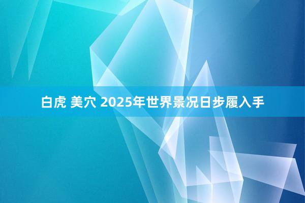 白虎 美穴 2025年世界景况日步履入手