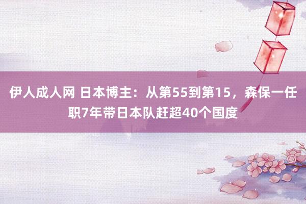 伊人成人网 日本博主：从第55到第15，森保一任职7年带日本队赶超40个国度