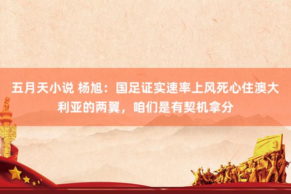 五月天小说 杨旭：国足证实速率上风死心住澳大利亚的两翼，咱们是有契机拿分