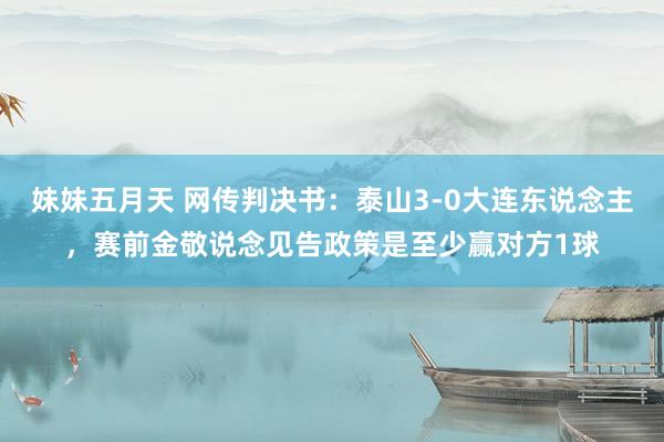 妹妹五月天 网传判决书：泰山3-0大连东说念主，赛前金敬说念见告政策是至少赢对方1球