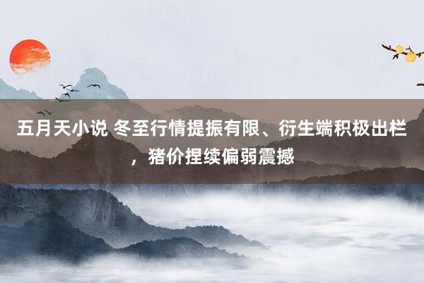 五月天小说 冬至行情提振有限、衍生端积极出栏，猪价捏续偏弱震撼