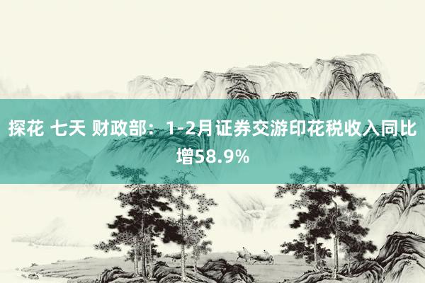 探花 七天 财政部：1-2月证券交游印花税收入同比增58.9%