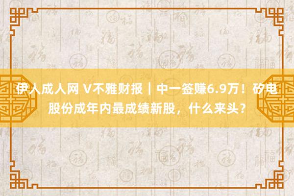 伊人成人网 V不雅财报｜中一签赚6.9万！矽电股份成年内最成绩新股，什么来头？