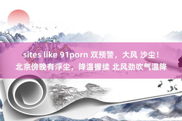 sites like 91porn 双预警，大风 沙尘！北京傍晚有浮尘，降温握续 北风劲吹气温降