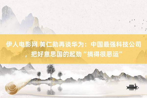 伊人电影网 黄仁勋再谈华为：中国最强科技公司，把好意思国的起劲“搞得很恶运”
