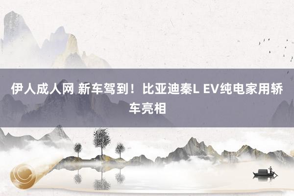 伊人成人网 新车驾到！比亚迪秦L EV纯电家用轿车亮相