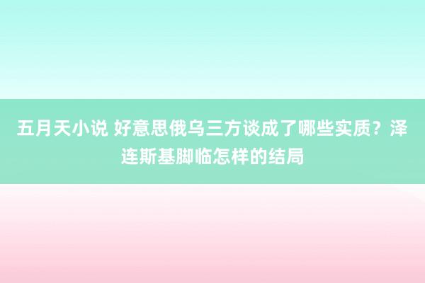 五月天小说 好意思俄乌三方谈成了哪些实质？泽连斯基脚临怎样的结局