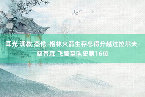 耳光 调教 杰伦-格林火箭生存总得分越过拉尔夫-桑普森 飞腾至队史第16位